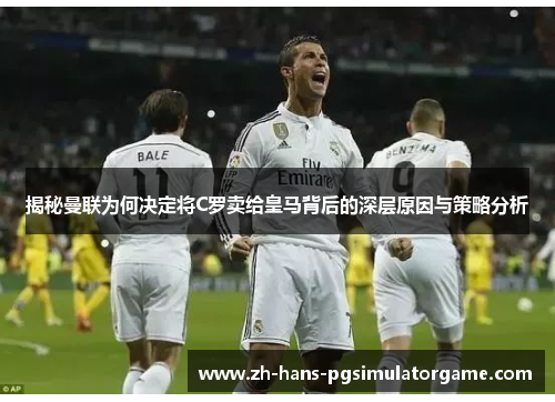 揭秘曼联为何决定将C罗卖给皇马背后的深层原因与策略分析