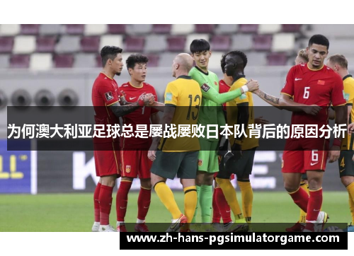 为何澳大利亚足球总是屡战屡败日本队背后的原因分析