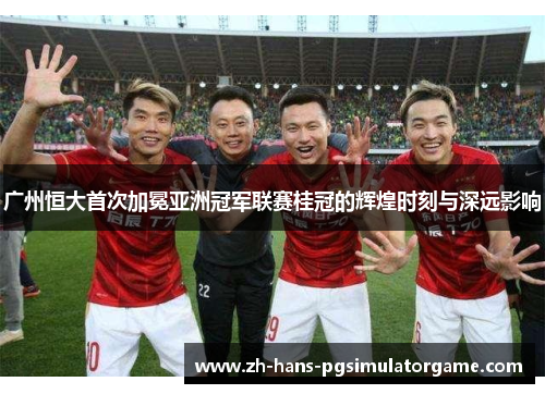 广州恒大首次加冕亚洲冠军联赛桂冠的辉煌时刻与深远影响