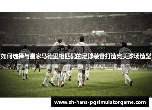 如何选择与皇家马德里相匹配的足球装备打造完美球场造型
