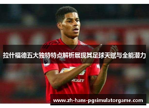 拉什福德五大独特特点解析展现其足球天赋与全能潜力 拉什福德五大独特特点解析展现其足球天赋与全能潜力