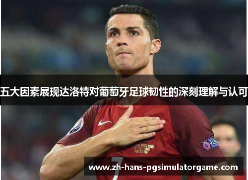 五大因素展现达洛特对葡萄牙足球韧性的深刻理解与认可