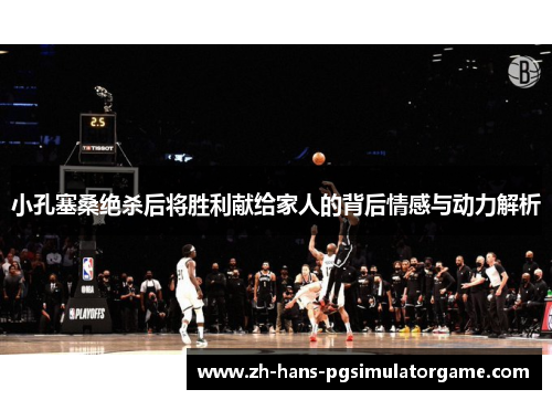 小孔塞桑绝杀后将胜利献给家人的背后情感与动力解析