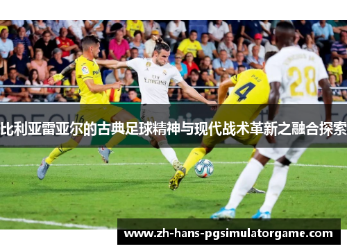 比利亚雷亚尔的古典足球精神与现代战术革新之融合探索