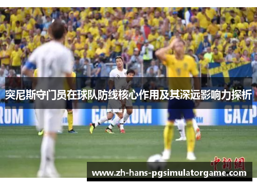 突尼斯守门员在球队防线核心作用及其深远影响力探析