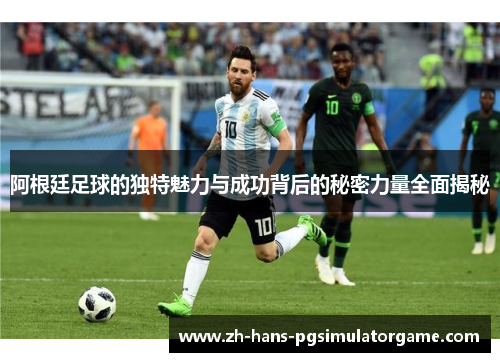 阿根廷足球的独特魅力与成功背后的秘密力量全面揭秘
