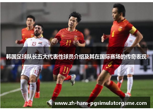 韩国足球队长五大代表性球员介绍及其在国际赛场的传奇表现