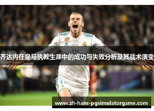 齐达内在皇马执教生涯中的成功与失败分析及其战术演变