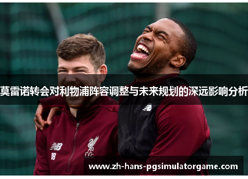 莫雷诺转会对利物浦阵容调整与未来规划的深远影响分析