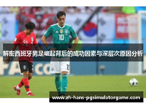 解密西班牙男足崛起背后的成功因素与深层次原因分析