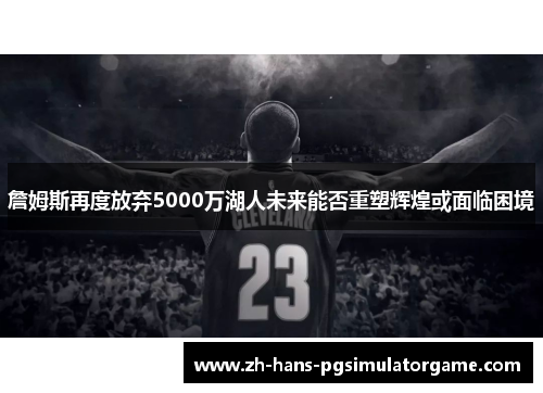 詹姆斯再度放弃5000万湖人未来能否重塑辉煌或面临困境