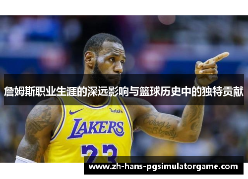 詹姆斯职业生涯的深远影响与篮球历史中的独特贡献 詹姆斯职业生涯的深远影响与篮球历史中的独特贡献