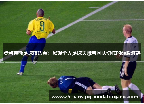 费利克斯足球技巧赛:展现个人足球天赋与团队协作的巅峰对决 费利克斯足球技巧赛:展现个人足球天赋与团队协作的巅峰对决