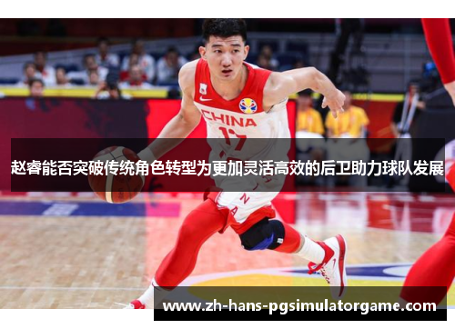 赵睿能否突破传统角色转型为更加灵活高效的后卫助力球队发展 赵睿能否突破传统角色转型为更加灵活高效的后卫助力球队发展