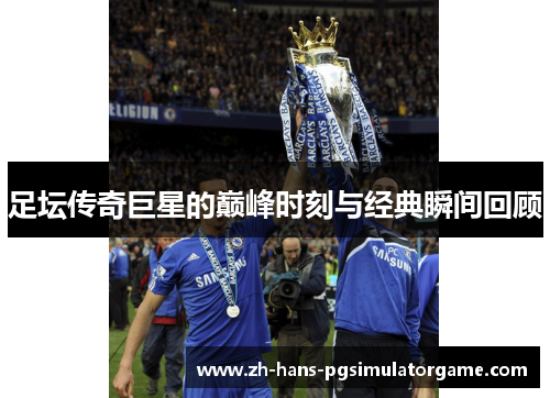 足坛传奇巨星的巅峰时刻与经典瞬间回顾 足坛传奇巨星的巅峰时刻与经典瞬间回顾