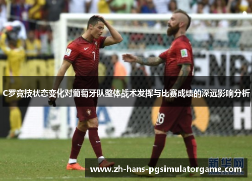 C罗竞技状态变化对葡萄牙队整体战术发挥与比赛成绩的深远影响分析