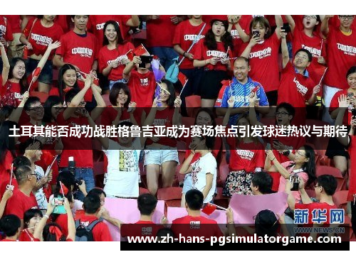 土耳其能否成功战胜格鲁吉亚成为赛场焦点引发球迷热议与期待 土耳其能否成功战胜格鲁吉亚成为赛场焦点引发球迷热议与期待