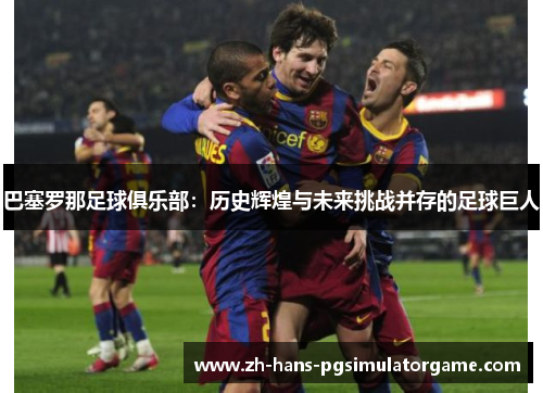 巴塞罗那足球俱乐部:历史辉煌与未来挑战并存的足球巨人 巴塞罗那足球俱乐部:历史辉煌与未来挑战并存的足球巨人