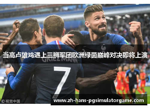 当高卢雄鸡遇上三狮军团欧洲绿茵巅峰对决即将上演 当高卢雄鸡遇上三狮军团欧洲绿茵巅峰对决即将上演