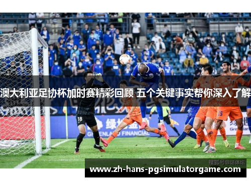 澳大利亚足协杯加时赛精彩回顾 五个关键事实帮你深入了解