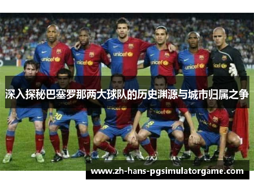深入探秘巴塞罗那两大球队的历史渊源与城市归属之争 深入探秘巴塞罗那两大球队的历史渊源与城市归属之争