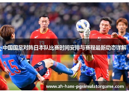 中国国足对阵日本队比赛时间安排与赛程最新动态详解 中国国足对阵日本队比赛时间安排与赛程最新动态详解