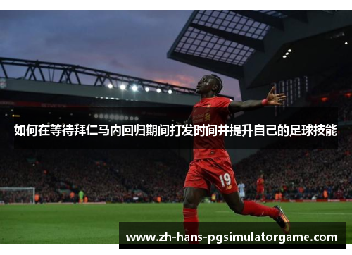 如何在等待拜仁马内回归期间打发时间并提升自己的足球技能