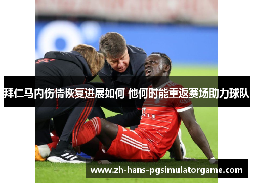 拜仁马内伤情恢复进展如何 他何时能重返赛场助力球队 拜仁马内伤情恢复进展如何 他何时能重返赛场助力球队
