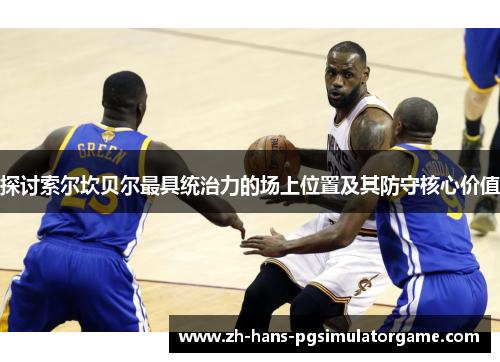 探讨索尔坎贝尔最具统治力的场上位置及其防守核心价值 探讨索尔坎贝尔最具统治力的场上位置及其防守核心价值