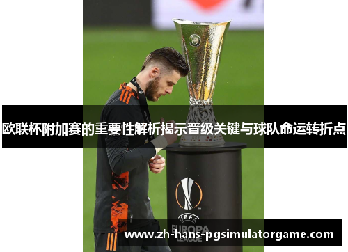 欧联杯附加赛的重要性解析揭示晋级关键与球队命运转折点