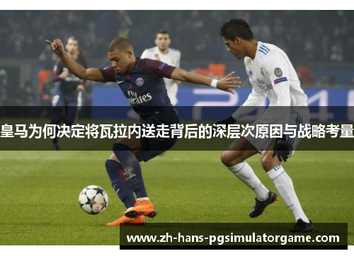 皇马为何决定将瓦拉内送走背后的深层次原因与战略考量