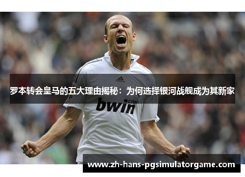 罗本转会皇马的五大理由揭秘:为何选择银河战舰成为其新家 罗本转会皇马的五大理由揭秘:为何选择银河战舰成为其新家
