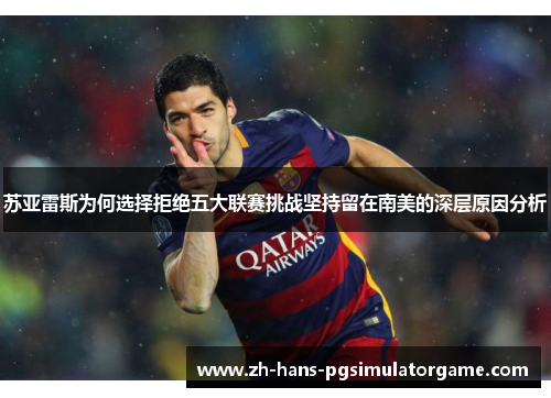 苏亚雷斯为何选择拒绝五大联赛挑战坚持留在南美的深层原因分析