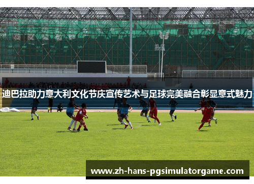 迪巴拉助力意大利文化节庆宣传艺术与足球完美融合彰显意式魅力