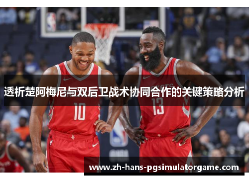 透析楚阿梅尼与双后卫战术协同合作的关键策略分析